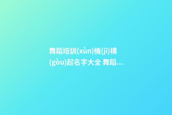 舞蹈培訓(xùn)機(jī)構(gòu)起名字大全 舞蹈培訓(xùn)機(jī)構(gòu)怎么取名字-第1張-公司起名-玄機(jī)派